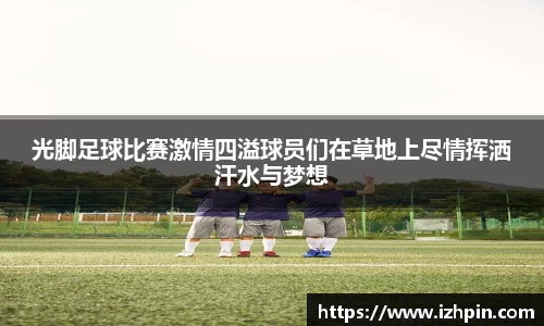 光脚足球比赛激情四溢球员们在草地上尽情挥洒汗水与梦想