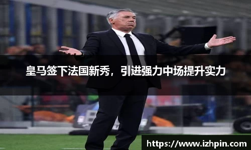 皇马签下法国新秀，引进强力中场提升实力