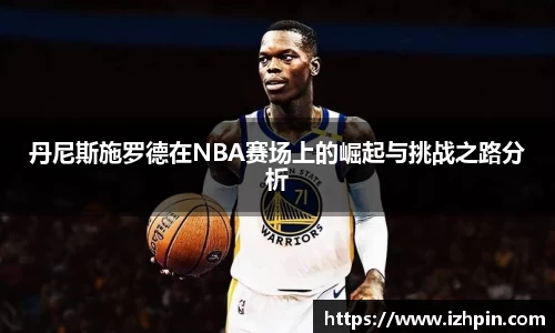 丹尼斯施罗德在NBA赛场上的崛起与挑战之路分析