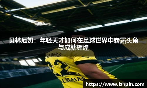 贝林厄姆：年轻天才如何在足球世界中崭露头角与成就辉煌