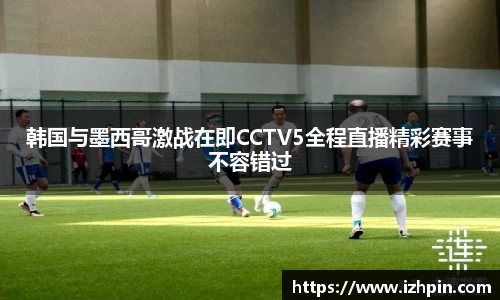 韩国与墨西哥激战在即CCTV5全程直播精彩赛事不容错过