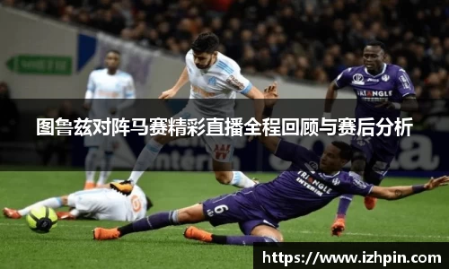 图鲁兹对阵马赛精彩直播全程回顾与赛后分析