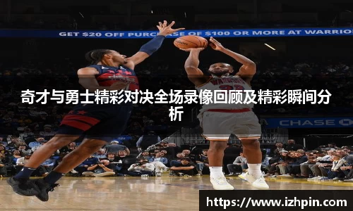 奇才与勇士精彩对决全场录像回顾及精彩瞬间分析