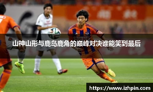 山神山形与鹿岛鹿角的巅峰对决谁能笑到最后